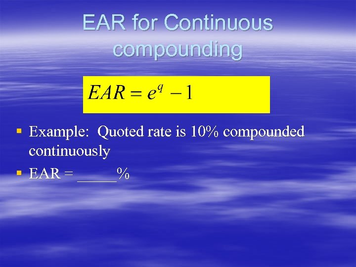 EAR for Continuous compounding § Example: Quoted rate is 10% compounded continuously § EAR