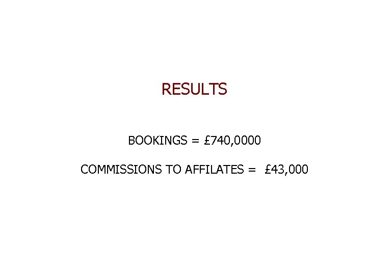 RESULTS BOOKINGS = £ 740, 0000 COMMISSIONS TO AFFILATES = £ 43, 000 