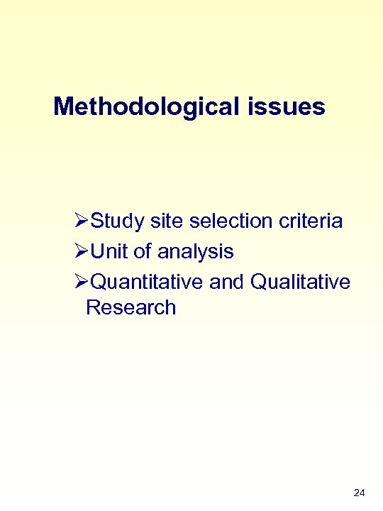 Methodological issues ØStudy site selection criteria ØUnit of analysis ØQuantitative and Qualitative Research 24