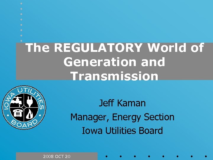 The REGULATORY World of Generation and Transmission Jeff Kaman Manager, Energy Section Iowa Utilities