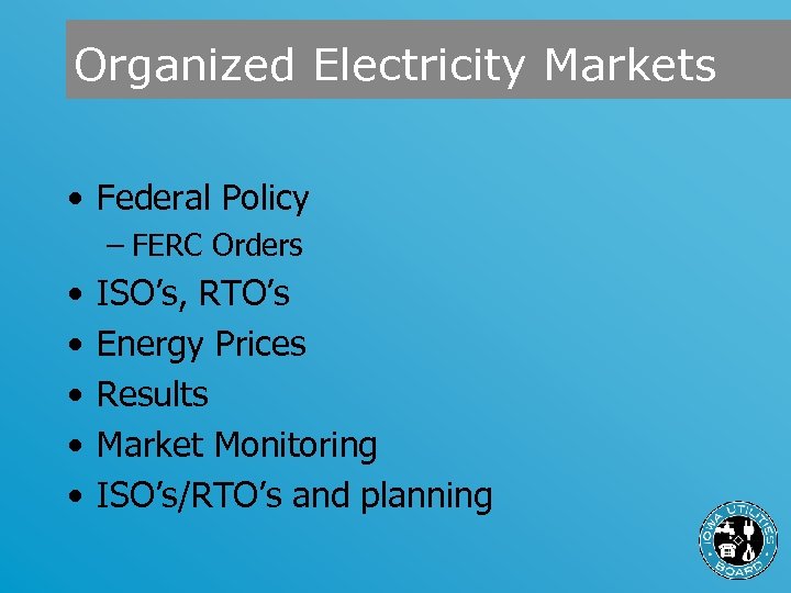 Organized Electricity Markets • Federal Policy – FERC Orders • • • ISO’s, RTO’s
