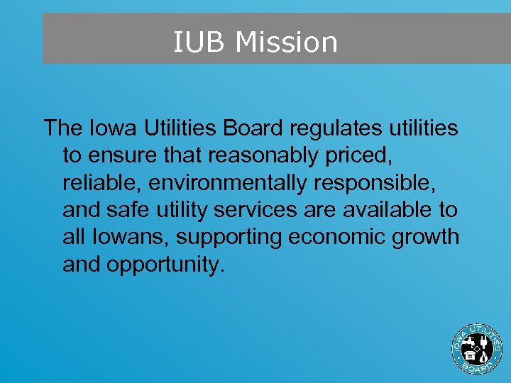 IUB Mission The Iowa Utilities Board regulates utilities to ensure that reasonably priced, reliable,