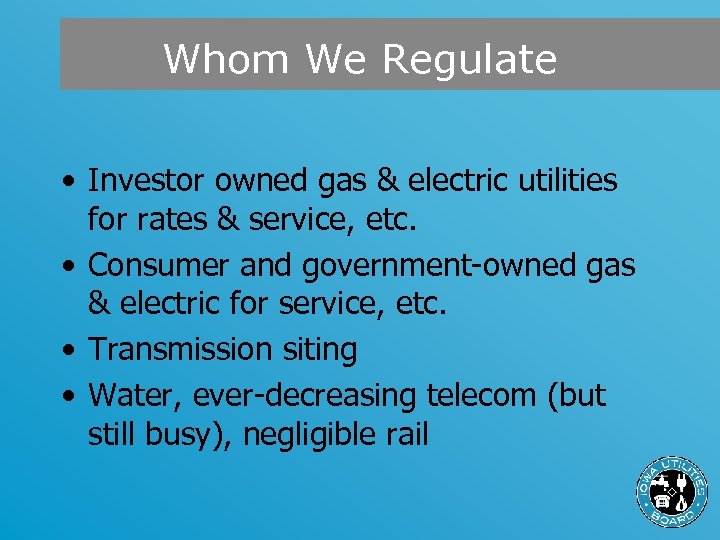 Whom We Regulate • Investor owned gas & electric utilities for rates & service,