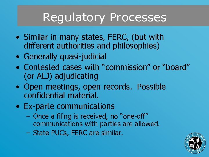 Regulatory Processes • Similar in many states, FERC, (but with different authorities and philosophies)
