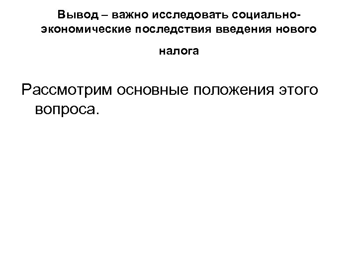 Вывод – важно исследовать социальноэкономические последствия введения нового налога Рассмотрим основные положения этого вопроса.