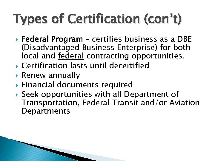 Types of Certification (con’t) Federal Program – certifies business as a DBE (Disadvantaged Business