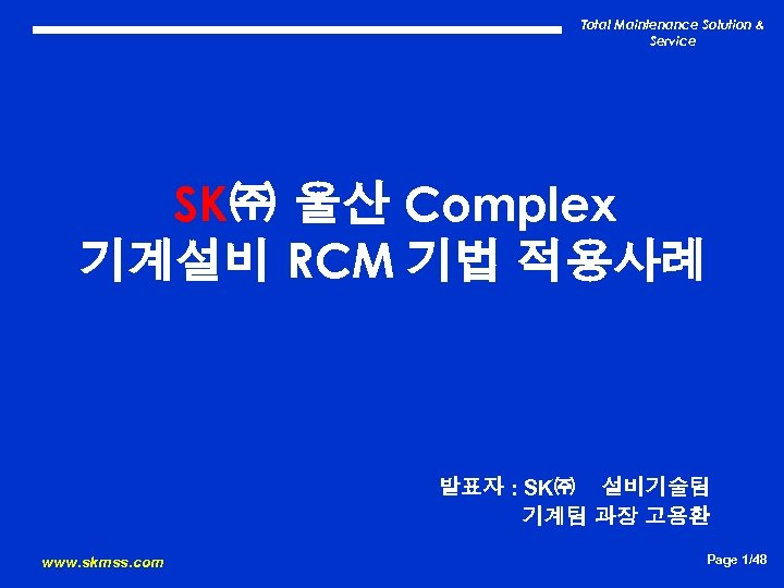 Total Maintenance Solution & Service SK㈜ 울산 Complex 기계설비 RCM 기법 적용사례 발표자 :