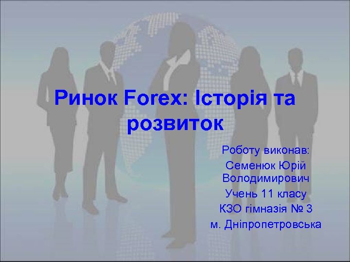 Ринок Forex: Історія та розвиток Роботу виконав: Семенюк Юрій Володимирович Учень 11 класу КЗО