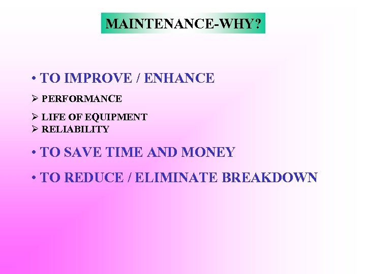 MAINTENANCE-WHY? • TO IMPROVE / ENHANCE Ø PERFORMANCE Ø LIFE OF EQUIPMENT Ø RELIABILITY