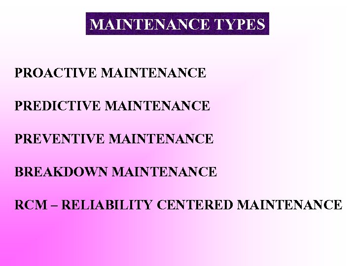 MAINTENANCE TYPES PROACTIVE MAINTENANCE PREDICTIVE MAINTENANCE PREVENTIVE MAINTENANCE BREAKDOWN MAINTENANCE RCM – RELIABILITY CENTERED