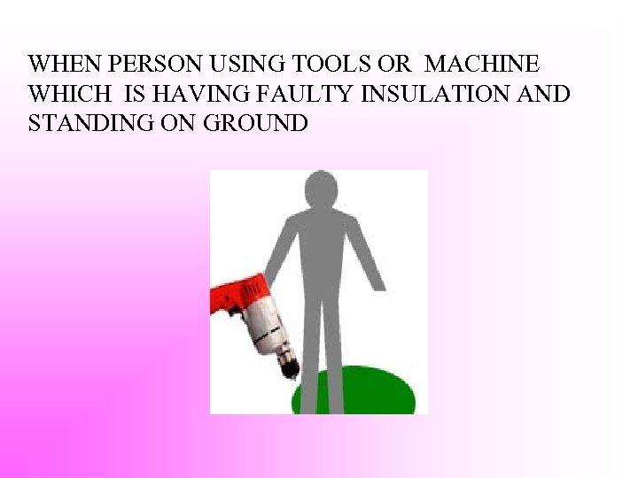 WHEN PERSON USING TOOLS OR MACHINE WHICH IS HAVING FAULTY INSULATION AND STANDING ON