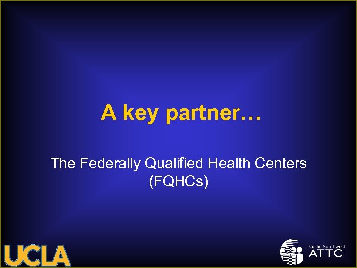 A key partner… The Federally Qualified Health Centers (FQHCs) 