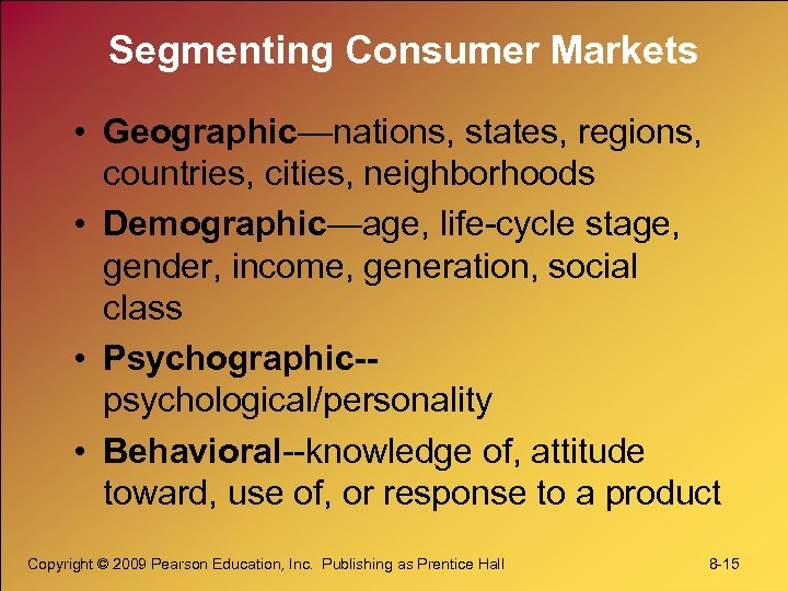 Segmenting Consumer Markets • Geographic—nations, states, regions, countries, cities, neighborhoods • Demographic—age, life-cycle stage,