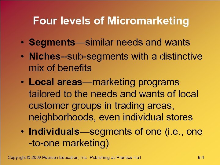 Four levels of Micromarketing • Segments—similar needs and wants • Niches--sub-segments with a distinctive