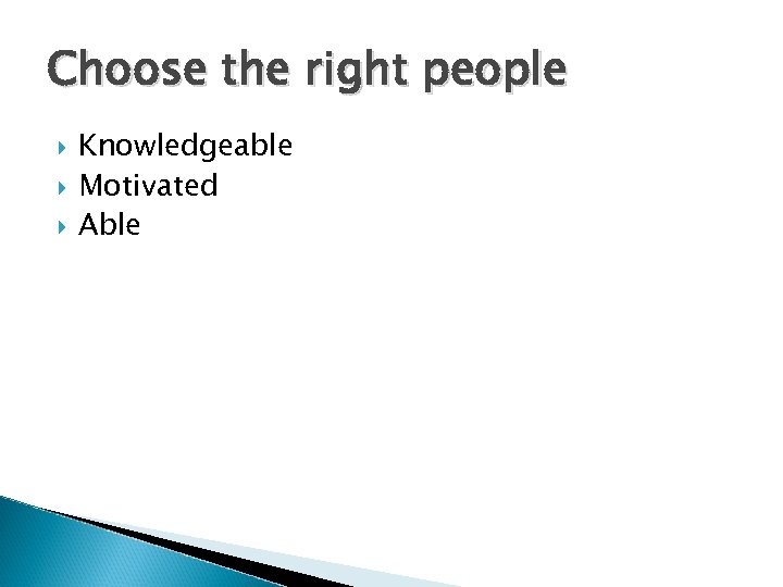 Choose the right people Knowledgeable Motivated Able 