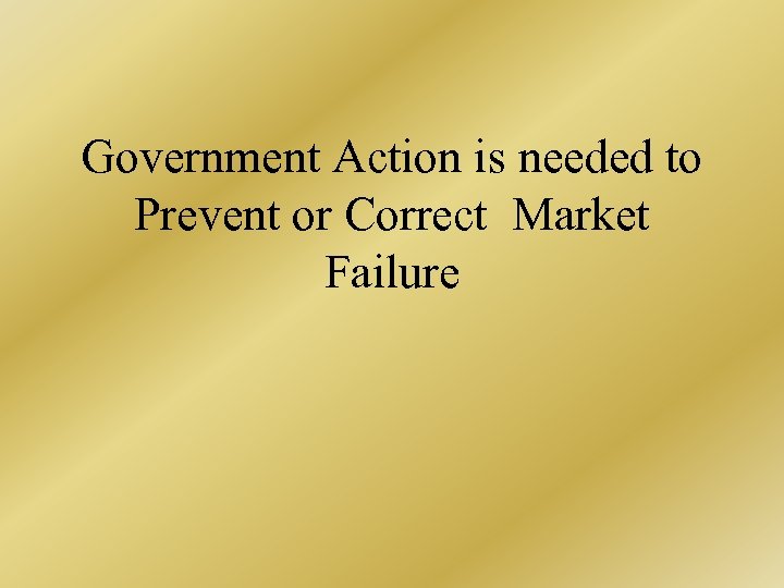Government Action is needed to Prevent or Correct Market Failure 