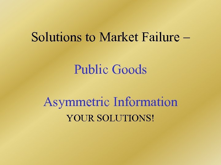 Solutions to Market Failure – Public Goods Asymmetric Information YOUR SOLUTIONS! 