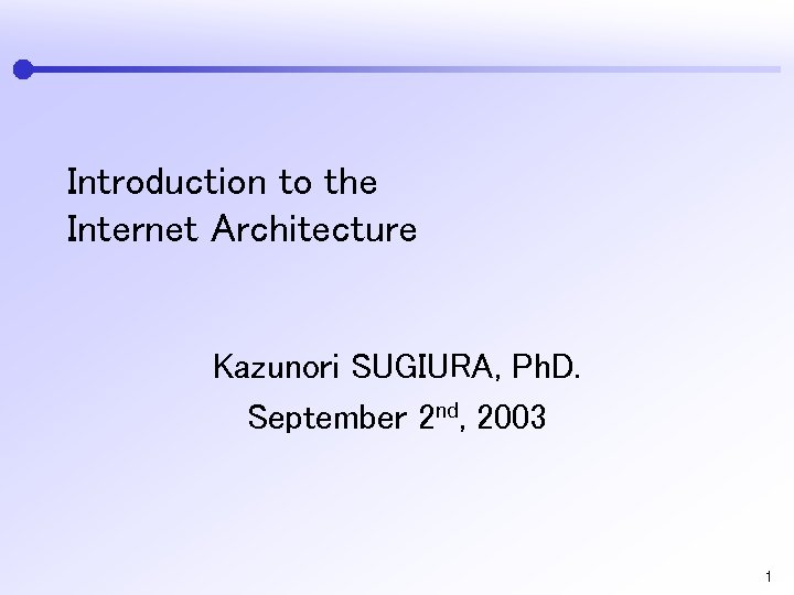 Introduction to the Internet Architecture Kazunori SUGIURA, Ph. D. September 2 nd, 2003 1
