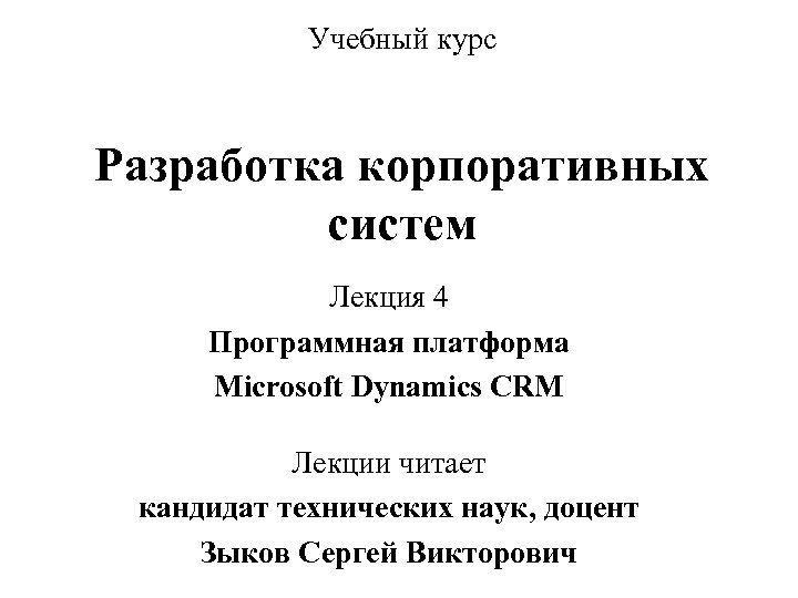 Учебный курс Разработка корпоративных систем Лекция 4 Программная платформа Microsoft Dynamics CRM Лекции читает