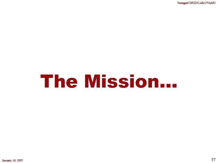 Vanegas/CHUD/CARC/TAMU The Mission. . . January 19, 2007 57 