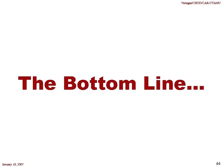 Vanegas/CHUD/CARC/TAMU The Bottom Line. . . January 19, 2007 64 