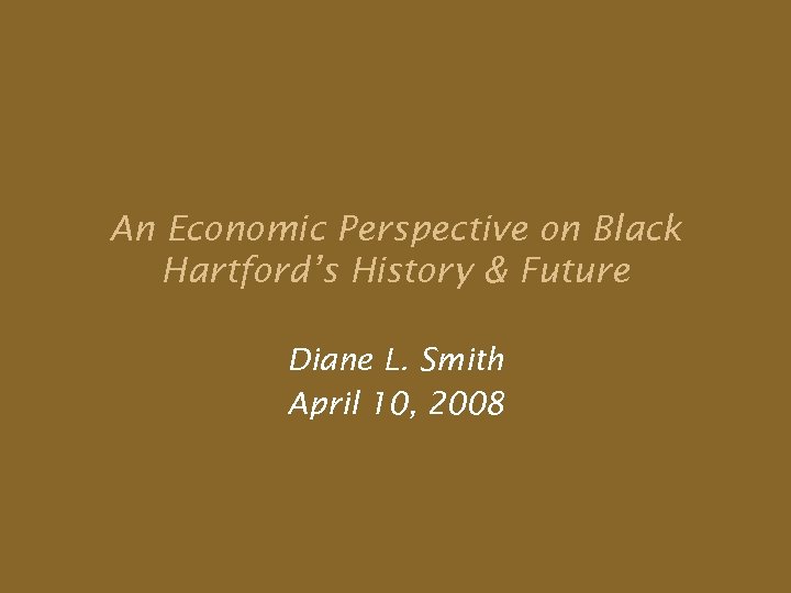 An Economic Perspective on Black Hartford’s History & Future Diane L. Smith April 10,