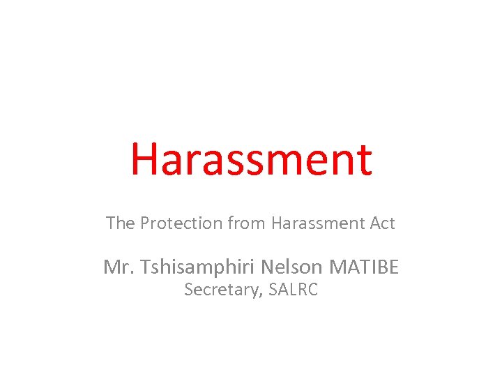 Harassment The Protection from Harassment Act Mr. Tshisamphiri Nelson MATIBE Secretary, SALRC 