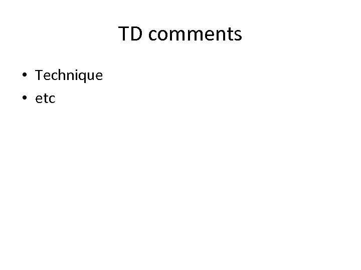 TD comments • Technique • etc 
