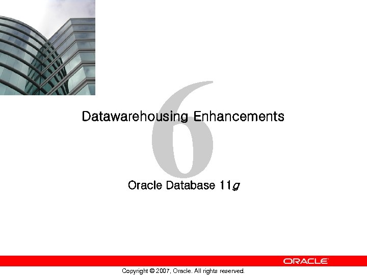 6 Datawarehousing Enhancements Oracle Database 11 g Copyright © 2007, Oracle. All rights reserved.