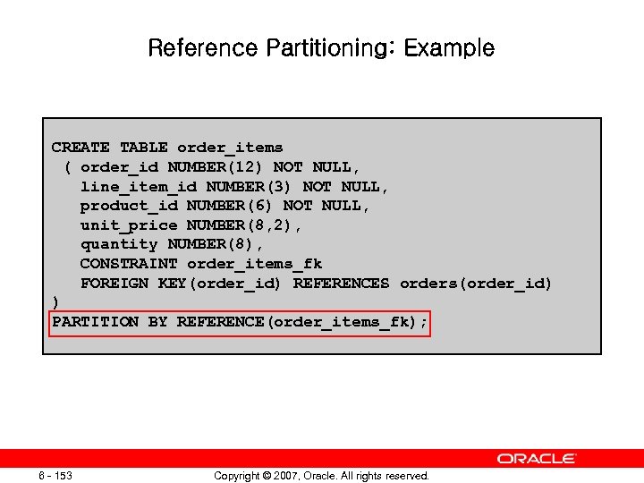 Reference Partitioning: Example CREATE TABLE order_items ( order_id NUMBER(12) NOT NULL, line_item_id NUMBER(3) NOT