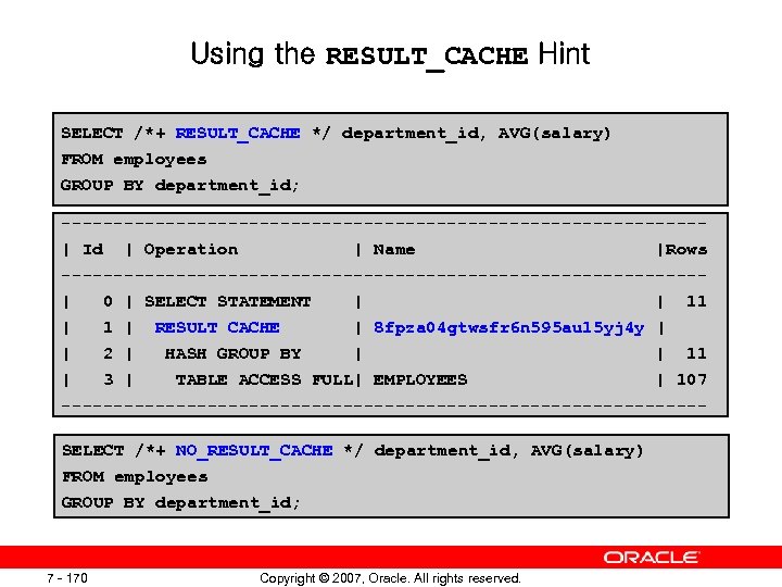 Using the RESULT_CACHE Hint SELECT /*+ RESULT_CACHE */ department_id, AVG(salary) FROM employees GROUP BY