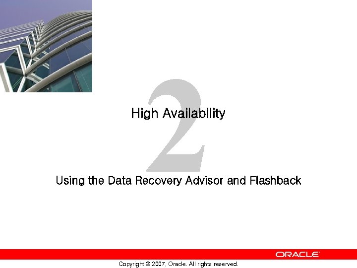 2 High Availability Using the Data Recovery Advisor and Flashback Copyright © 2007, Oracle.