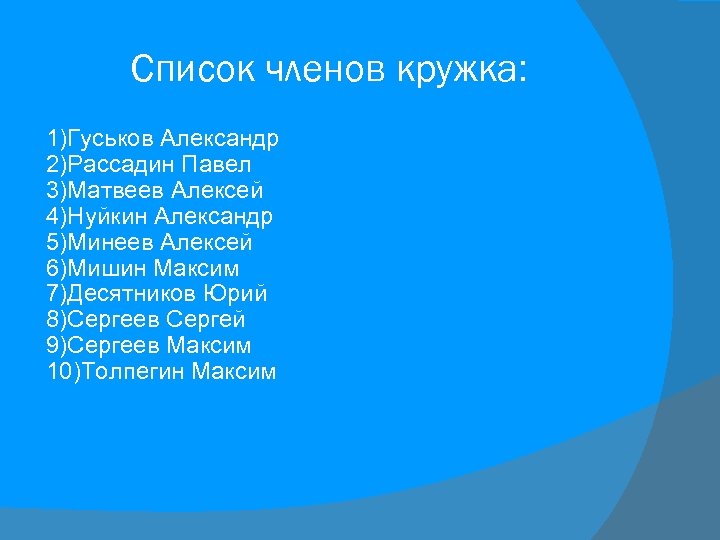 Список членов кружка: 1)Гуськов Александр 2)Рассадин Павел 3)Матвеев Алексей 4)Нуйкин Александр 5)Минеев Алексей 6)Мишин