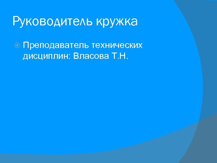 Руководитель кружка Преподаватель технических дисциплин: Власова Т. Н. 