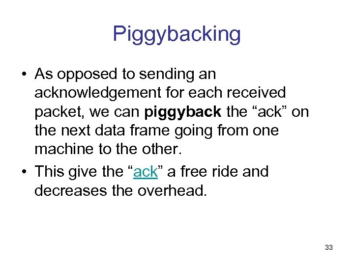 Piggybacking • As opposed to sending an acknowledgement for each received packet, we can