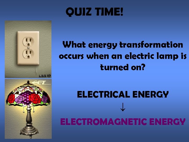 QUIZ TIME! What energy transformation occurs when an electric lamp is turned on? ELECTRICAL