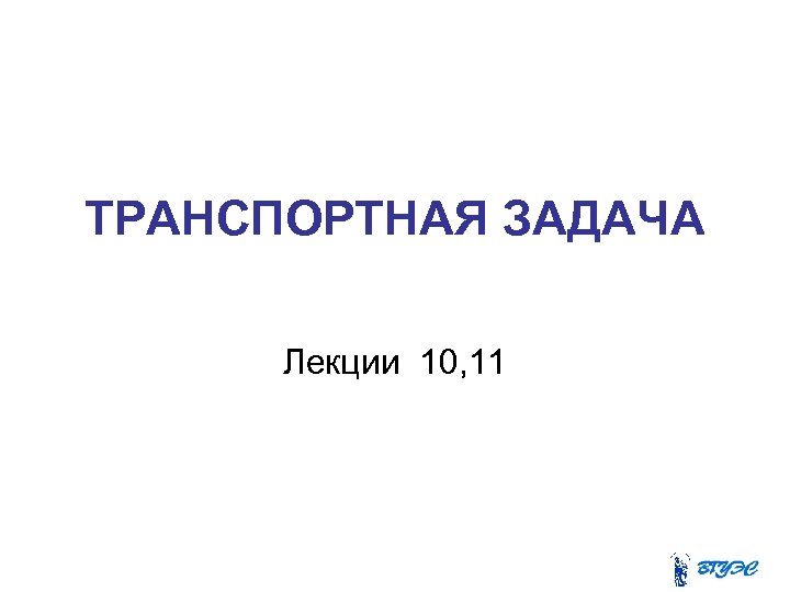 ТРАНСПОРТНАЯ ЗАДАЧА Лекции 10, 11 
