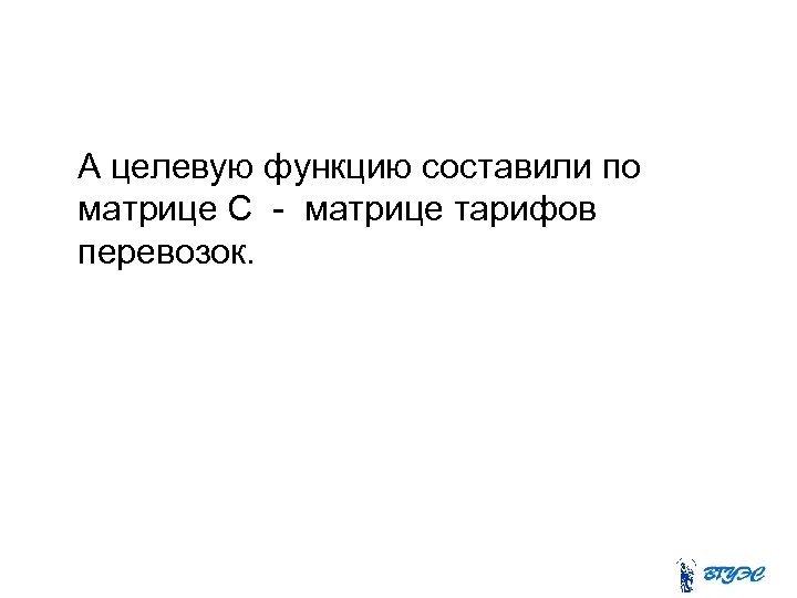  А целевую функцию составили по матрице С - матрице тарифов перевозок. 