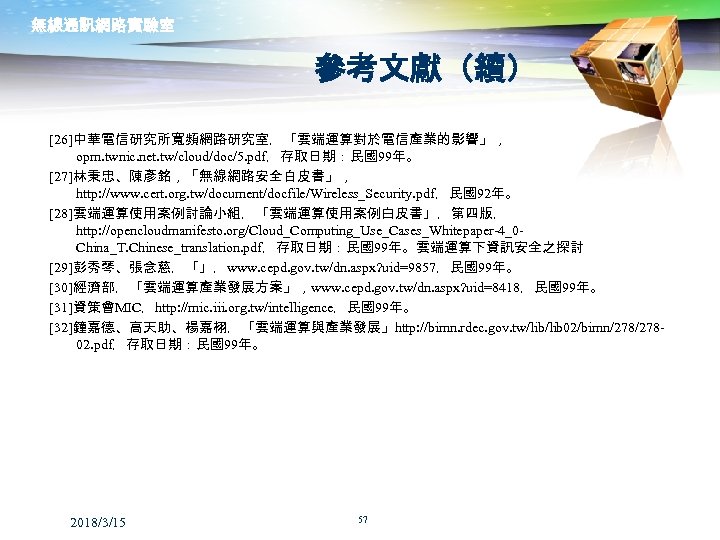 無線通訊網路實驗室 參考文獻（續） [26]中華電信研究所寬頻網路研究室，「雲端運算對於電信產業的影響」， opm. twnic. net. tw/cloud/doc/5. pdf，存取日期：民國99年。 [27]林秉忠、陳彥銘，「無線網路安全白皮書」， http: //www. cert. org. tw/document/docfile/Wireless_Security.