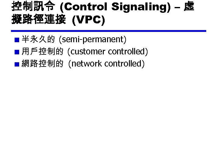 控制訊令 (Control Signaling) – 虛 擬路徑連接 (VPC) 半永久的 (semi-permanent) 用戶控制的 (customer controlled) 網路控制的 (network