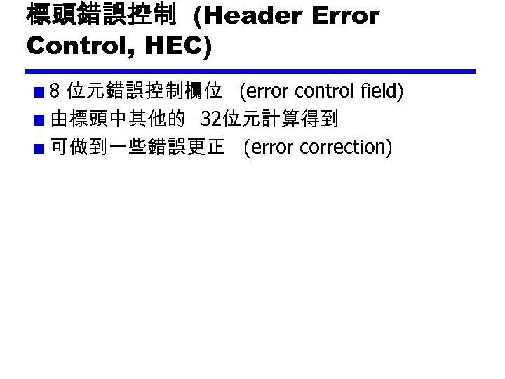 標頭錯誤控制 (Header Error Control, HEC) 8 位元錯誤控制欄位 (error control field) 由標頭中其他的 32位元計算得到 可做到一些錯誤更正 (error