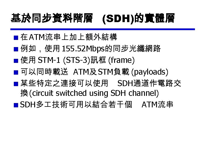 基於同步資料階層 (SDH)的實體層 在 ATM流串上加上額外結構 例如，使用 155. 52 Mbps的同步光纖網路 使用 STM-1 (STS-3)訊框 (frame) 可以同時載送 ATM及