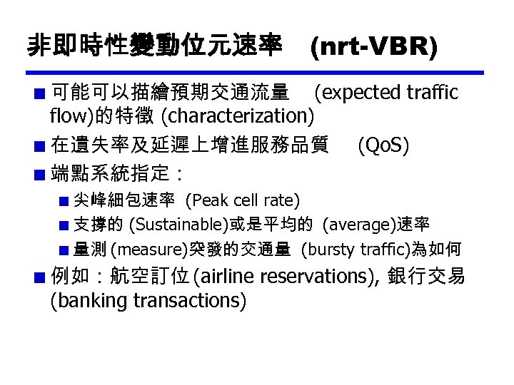 非即時性變動位元速率 (nrt-VBR) 可能可以描繪預期交通流量 (expected traffic flow)的特徵 (characterization) 在遺失率及延遲上增進服務品質 (Qo. S) 端點系統指定： 尖峰細包速率 (Peak cell