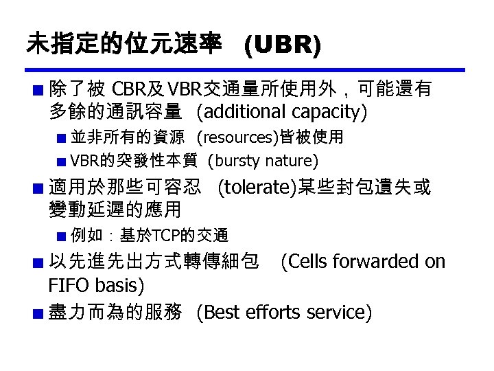 未指定的位元速率 (UBR) 除了被 CBR及 VBR交通量所使用外，可能還有 多餘的通訊容量 (additional capacity) 並非所有的資源 (resources)皆被使用 VBR的突發性本質 (bursty nature) 適用於那些可容忍