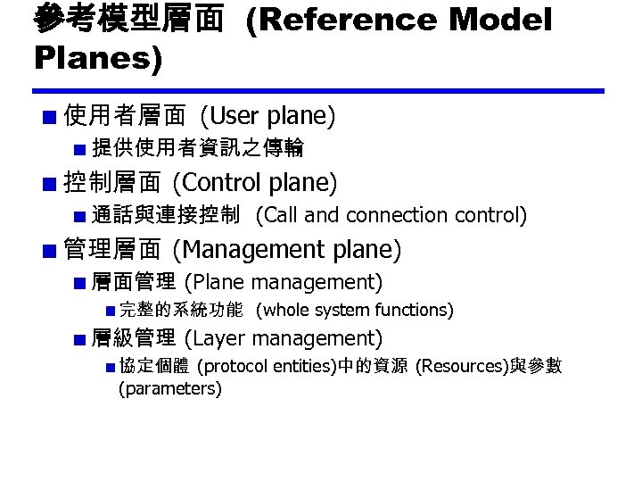 參考模型層面 (Reference Model Planes) 使用者層面 (User plane) 提供使用者資訊之傳輸 控制層面 (Control plane) 通話與連接控制 (Call and