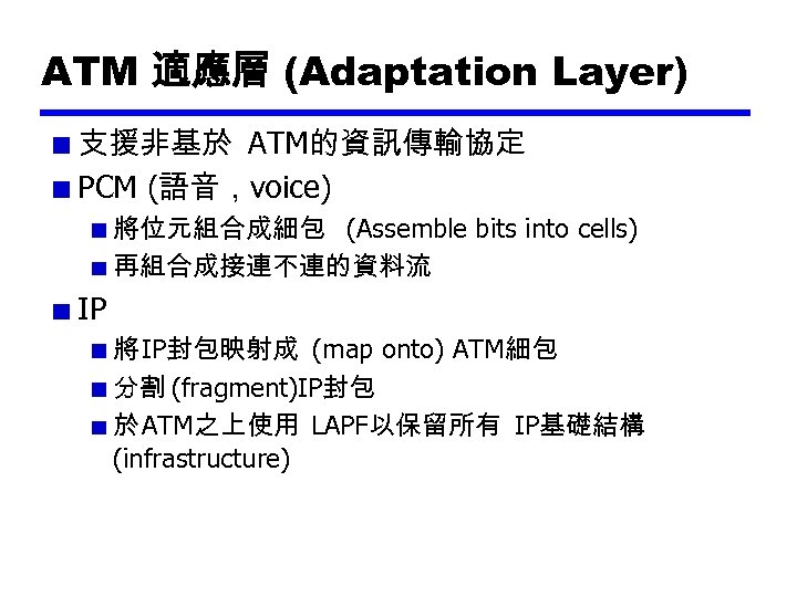 ATM 適應層 (Adaptation Layer) 支援非基於 ATM的資訊傳輸協定 PCM (語音，voice) 將位元組合成細包 (Assemble bits into cells) 再組合成接連不連的資料流