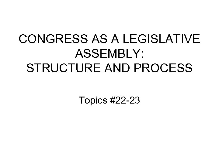 CONGRESS AS A LEGISLATIVE ASSEMBLY: STRUCTURE AND PROCESS Topics #22 -23 
