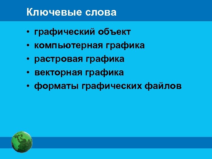 Ключевые слова • • • графический объект компьютерная графика растровая графика векторная графика форматы