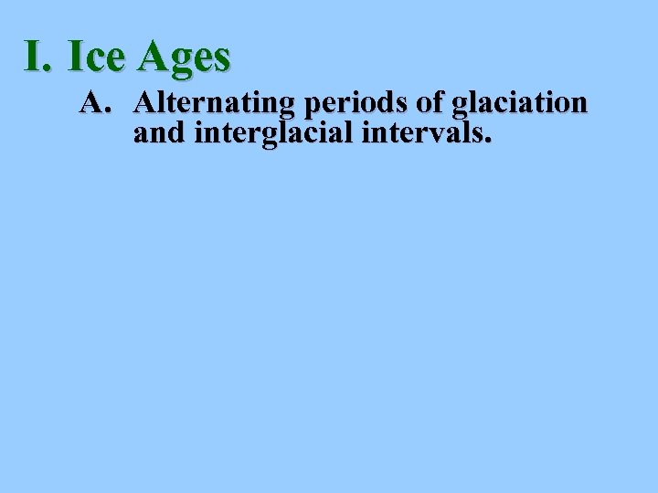 I. Ice Ages A. Alternating periods of glaciation and interglacial intervals. 