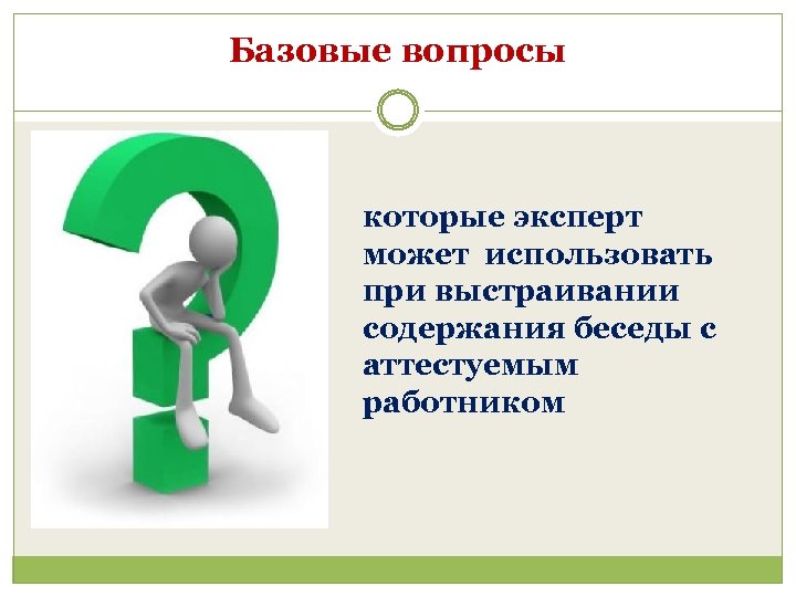 Базовые вопросы которые эксперт может использовать при выстраивании содержания беседы с аттестуемым работником 